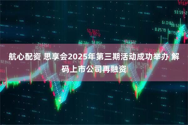 航心配资 思享会2025年第三期活动成功举办 解码上市公司再融资