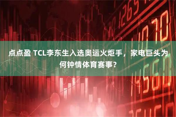 点点盈 TCL李东生入选奥运火炬手，家电巨头为何钟情体育赛事？