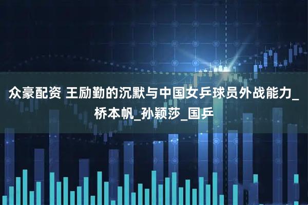 众豪配资 王励勤的沉默与中国女乒球员外战能力_桥本帆_孙颖莎_国乒