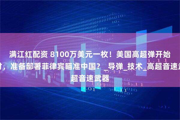 满江红配资 8100万美元一枚！美国高超弹开始交付，准备部署菲律宾瞄准中国？_导弹_技术_高超音速武器