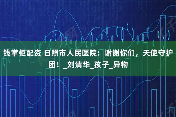钱掌柜配资 日照市人民医院：谢谢你们，天使守护团！_刘清华_孩子_异物