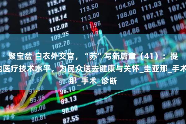 聚宝盆 白衣外交官，“苏”写新篇章（41）：提升当地医疗技术水平，为民众送去健康与关怀_圭亚那_手术_诊断