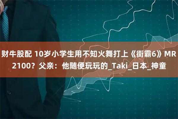 财牛股配 10岁小学生用不知火舞打上《街霸6》MR2100？父亲：他随便玩玩的_Taki_日本_神童