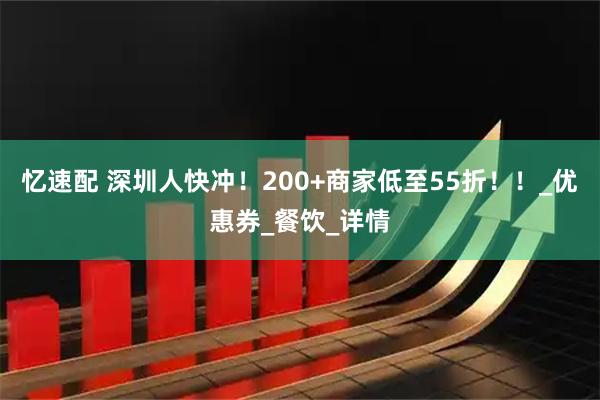 忆速配 深圳人快冲！200+商家低至55折！！_优惠券_餐饮_详情