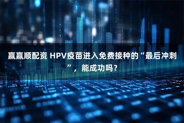 赢赢顺配资 HPV疫苗进入免费接种的“最后冲刺”,能成功吗?
