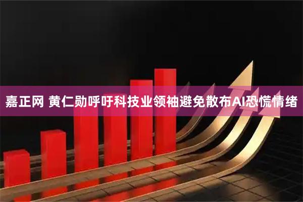 嘉正网 黄仁勋呼吁科技业领袖避免散布AI恐慌情绪