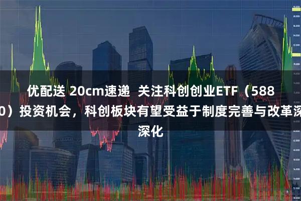 优配送 20cm速递  关注科创创业ETF（588360）投资机会，科创板块有望受益于制度完善与改革深化