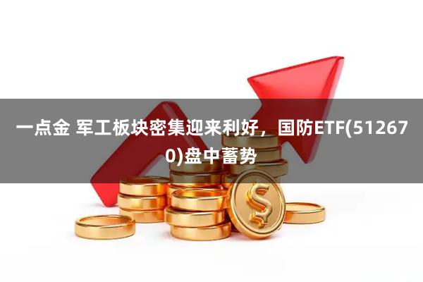 一点金 军工板块密集迎来利好，国防ETF(512670)盘中蓄势