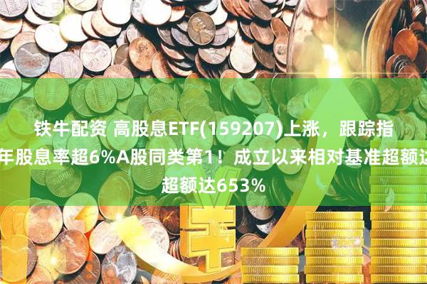 铁牛配资 高股息ETF(159207)上涨，跟踪指数近一年股息率超6%A股同类第1！成立以来相对基准超额达653%
