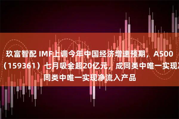 玖富智配 IMF上调今年中国经济增速预期，A500ETF易方达（159361）七月吸金超20亿元，成同类中唯一实现净流入产品