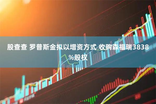 股查查 罗普斯金拟以增资方式 收购森福瑞3838%股权