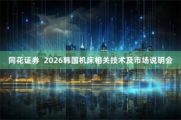 同花证券  2026韩国机床相关技术及市场说明会