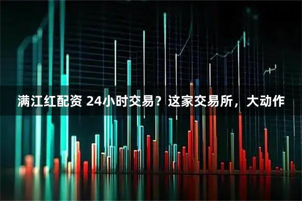 满江红配资 24小时交易？这家交易所，大动作