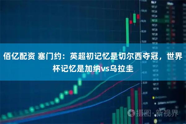 佰亿配资 塞门约：英超初记忆是切尔西夺冠，世界杯记忆是加纳vs乌拉圭