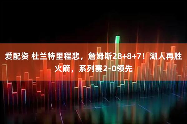 爱配资 杜兰特里程悲，詹姆斯28+8+7！湖人再胜火箭，系列赛2-0领先