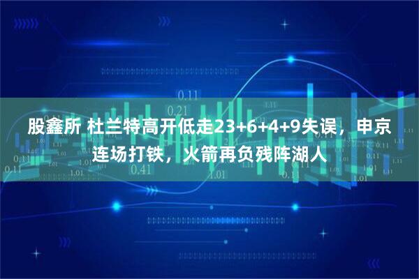 股鑫所 杜兰特高开低走23+6+4+9失误，申京连场打铁，火箭再负残阵湖人