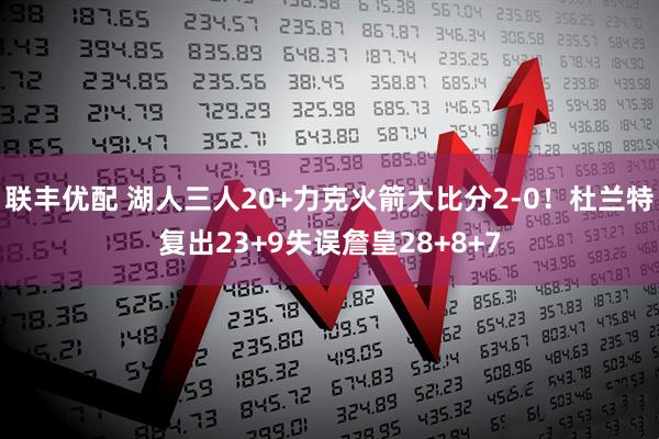 联丰优配 湖人三人20+力克火箭大比分2-0！杜兰特复出23+9失误詹皇28+8+7