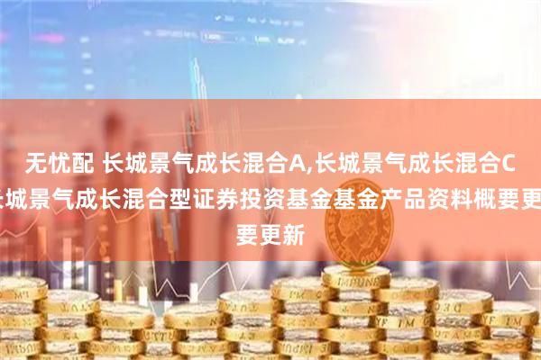 无忧配 长城景气成长混合A,长城景气成长混合C 长城景气成长混合型证券投资基金基金产品资料概要更新