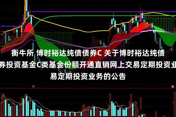衡牛所 博时裕达纯债债券C 关于博时裕达纯债债券型证券投资基金C类基金份额开通直销网上交易定期投资业务的公告