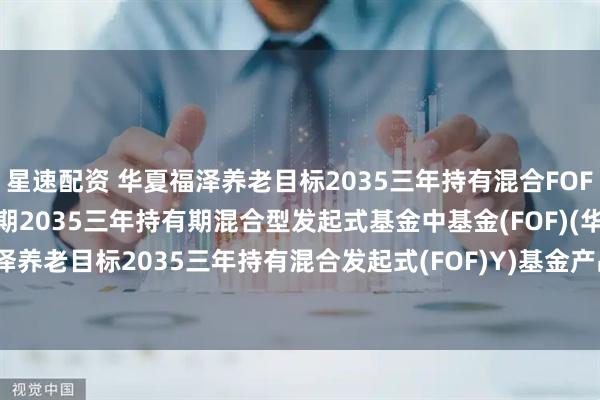 星速配资 华夏福泽养老目标2035三年持有混合FOF)Y 华夏福泽养老目标日期2035三年持有期混合型发起式基金中基金(FOF)(华夏福泽养老目标2035三年持有混合发起式(FOF)Y)基金产品资料概要更新(2025-07-17)