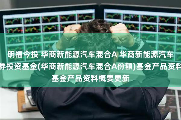 明福今投 华商新能源汽车混合A 华商新能源汽车混合型证券投资基金(华商新能源汽车混合A份额)基金产品资料概要更新