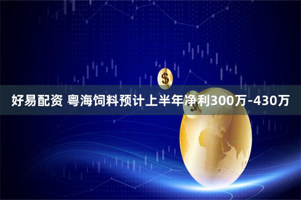好易配资 粤海饲料预计上半年净利300万-430万