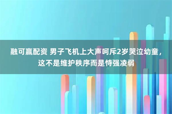 融可赢配资 男子飞机上大声呵斥2岁哭泣幼童，这不是维护秩序而是恃强凌弱