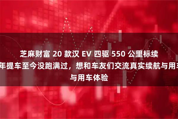 芝麻财富 20 款汉 EV 四驱 550 公里标续，21 年提车至今没跑满过，想和车友们交流真实续航与用车体验