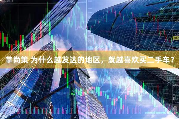 掌尚策 为什么越发达的地区，就越喜欢买二手车？