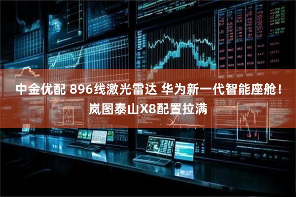 中金优配 896线激光雷达 华为新一代智能座舱！岚图泰山X8配置拉满