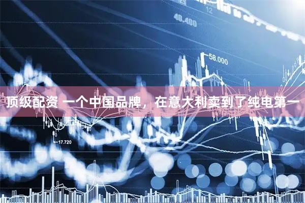 顶级配资 一个中国品牌，在意大利卖到了纯电第一