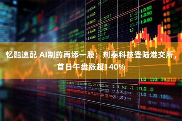 忆融速配 AI制药再添一股:剂泰科技登陆港交所,首日午盘涨超140%