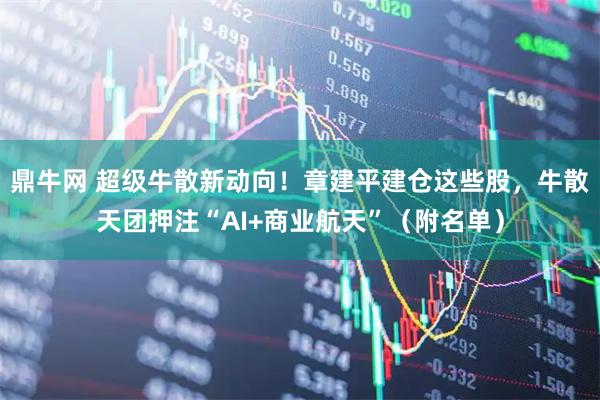 鼎牛网 超级牛散新动向！章建平建仓这些股，牛散天团押注“AI+商业航天”（附名单）